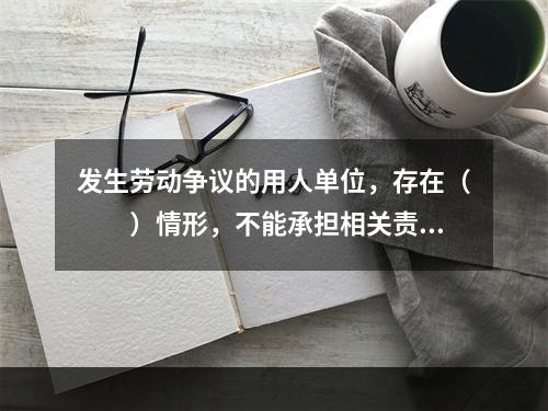 发生劳动争议的用人单位，存在（　　）情形，不能承担相关责任的