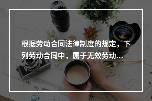 根据劳动合同法律制度的规定，下列劳动合同中，属于无效劳动合同