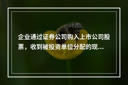 企业通过证券公司购入上市公司股票，收到被投资单位分配的现金股