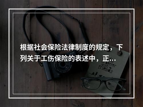 根据社会保险法律制度的规定，下列关于工伤保险的表述中，正确的