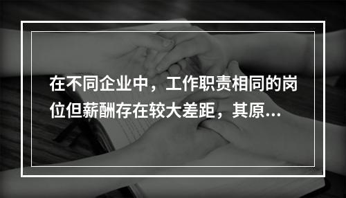 在不同企业中，工作职责相同的岗位但薪酬存在较大差距，其原因可