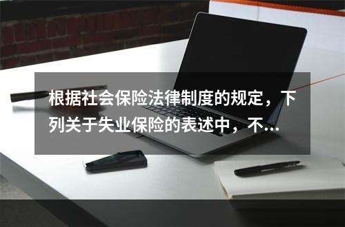 根据社会保险法律制度的规定，下列关于失业保险的表述中，不正确