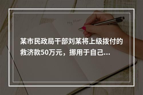 某市民政局干部刘某将上级拨付的救济款50万元，挪用于自己买卖