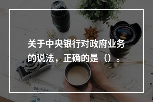 关于中央银行对政府业务的说法，正确的是（）。