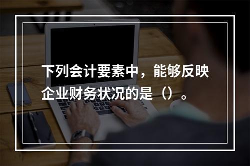 下列会计要素中，能够反映企业财务状况的是（）。