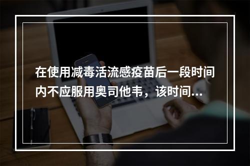 在使用减毒活流感疫苗后一段时间内不应服用奥司他韦，该时间是