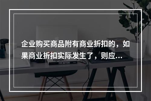 企业购买商品附有商业折扣的，如果商业折扣实际发生了，则应按扣