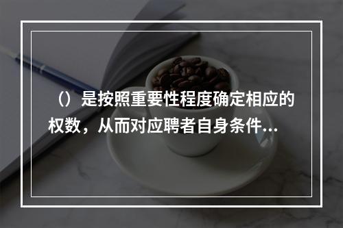 （）是按照重要性程度确定相应的权数，从而对应聘者自身条件进行