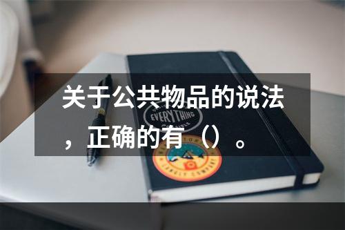 关于公共物品的说法，正确的有（）。