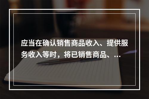 应当在确认销售商品收入、提供服务收入等时，将已销售商品、已提