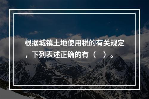 根据城镇土地使用税的有关规定，下列表述正确的有（　）。