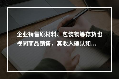 企业销售原材料、包装物等存货也视同商品销售，其收入确认和计量