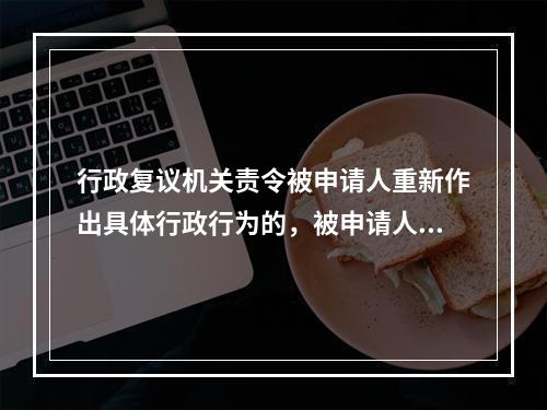 行政复议机关责令被申请人重新作出具体行政行为的，被申请人不得