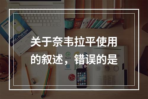 关于奈韦拉平使用的叙述，错误的是