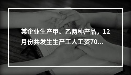 某企业生产甲、乙两种产品，12月份共发生生产工人工资70 0