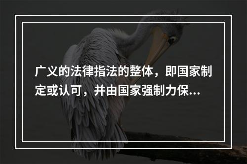 广义的法律指法的整体，即国家制定或认可，并由国家强制力保证实