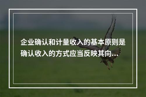 企业确认和计量收入的基本原则是确认收入的方式应当反映其向客户