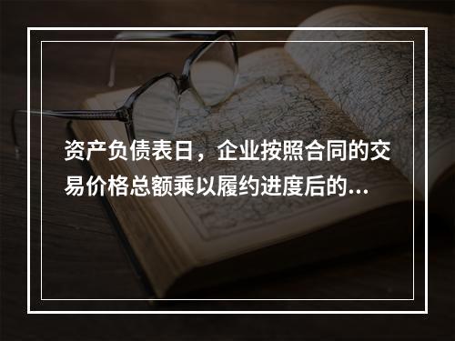 资产负债表日，企业按照合同的交易价格总额乘以履约进度后的金额