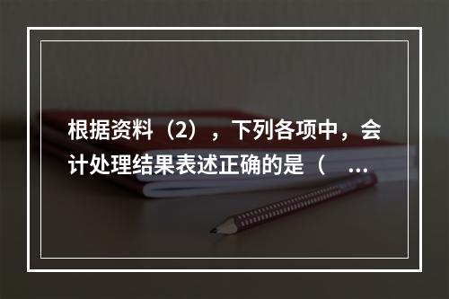 根据资料（2），下列各项中，会计处理结果表述正确的是（　）。