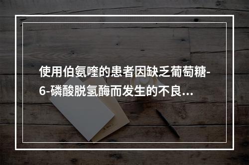 使用伯氨喹的患者因缺乏葡萄糖-6-磷酸脱氢酶而发生的不良反应