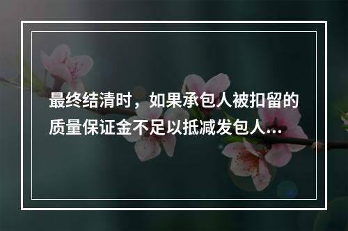 最终结清时，如果承包人被扣留的质量保证金不足以抵减发包人工程