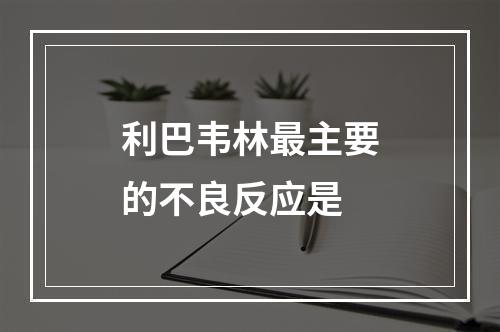 利巴韦林最主要的不良反应是