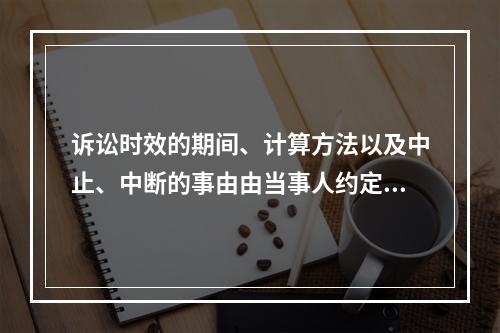 诉讼时效的期间、计算方法以及中止、中断的事由由当事人约定。（