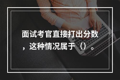 面试考官直接打出分数，这种情况属于（）。