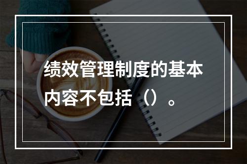 绩效管理制度的基本内容不包括（）。