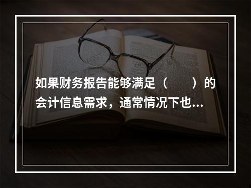 如果财务报告能够满足（　　）的会计信息需求，通常情况下也可以