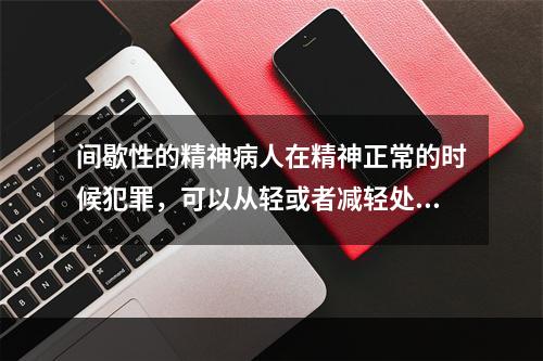 间歇性的精神病人在精神正常的时候犯罪，可以从轻或者减轻处罚。