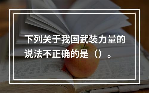 下列关于我国武装力量的说法不正确的是（）。