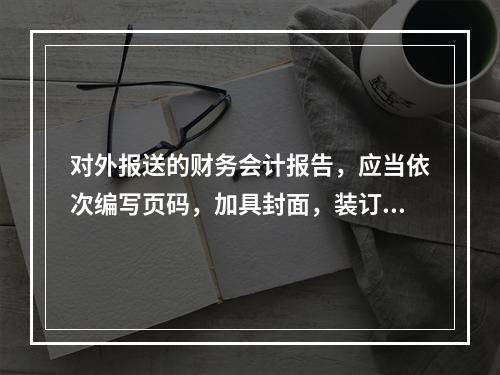 对外报送的财务会计报告，应当依次编写页码，加具封面，装订成册