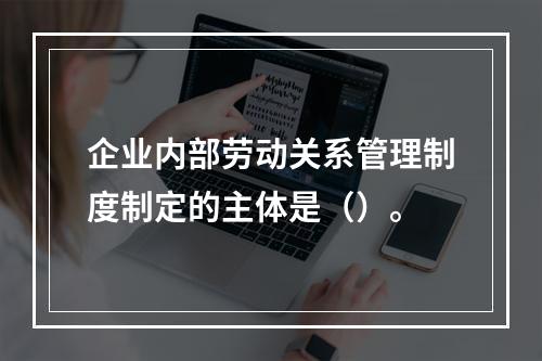 企业内部劳动关系管理制度制定的主体是（）。