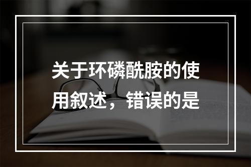 关于环磷酰胺的使用叙述，错误的是