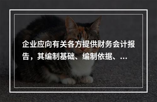 企业应向有关各方提供财务会计报告，其编制基础、编制依据、编制