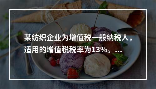 某纺织企业为增值税一般纳税人，适用的增值税税率为13%。该企