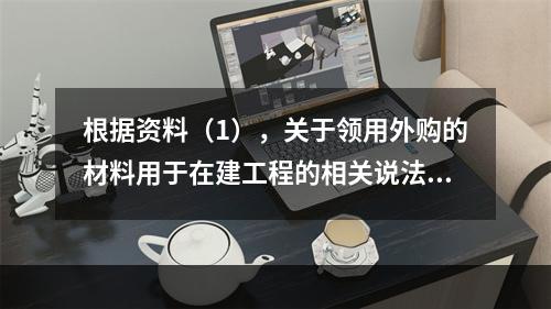 根据资料（1），关于领用外购的材料用于在建工程的相关说法中，