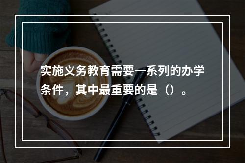 实施义务教育需要一系列的办学条件，其中最重要的是（）。