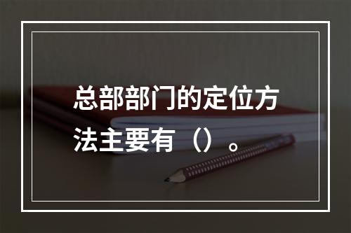 总部部门的定位方法主要有（）。