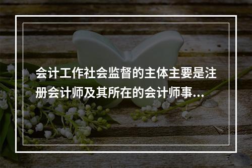 会计工作社会监督的主体主要是注册会计师及其所在的会计师事务所