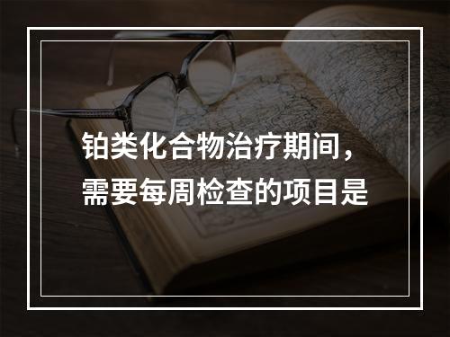 铂类化合物治疗期间，需要每周检查的项目是