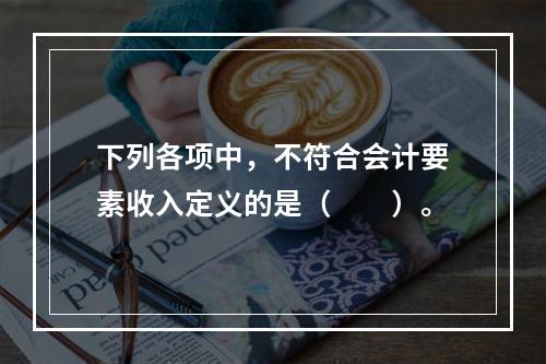 下列各项中，不符合会计要素收入定义的是（　　）。