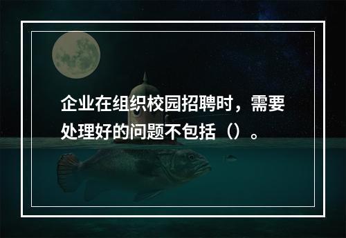 企业在组织校园招聘时，需要处理好的问题不包括（）。