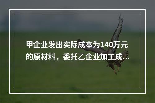 甲企业发出实际成本为140万元的原材料，委托乙企业加工成半成