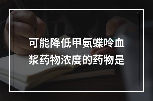 可能降低甲氨蝶呤血浆药物浓度的药物是