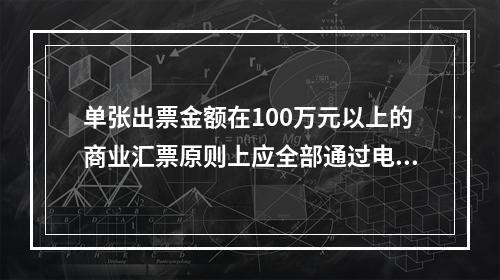 单张出票金额在100万元以上的商业汇票原则上应全部通过电子商