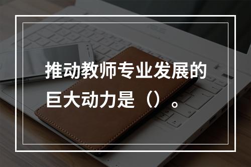 推动教师专业发展的巨大动力是（）。