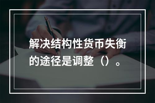 解决结构性货币失衡的途径是调整（）。