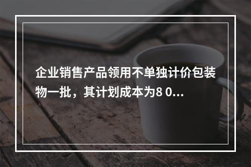 企业销售产品领用不单独计价包装物一批，其计划成本为8 000